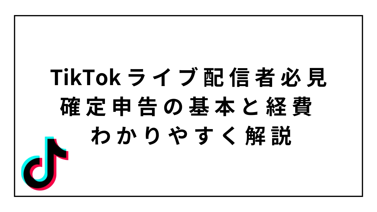 TikTokライブ配信者必見！確定申告の基本と経費の考えをわかりやすく解説